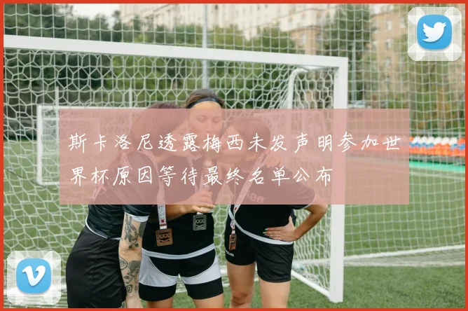 斯卡洛尼透露梅西未发声明参加世界杯原因等待最终名单公布
