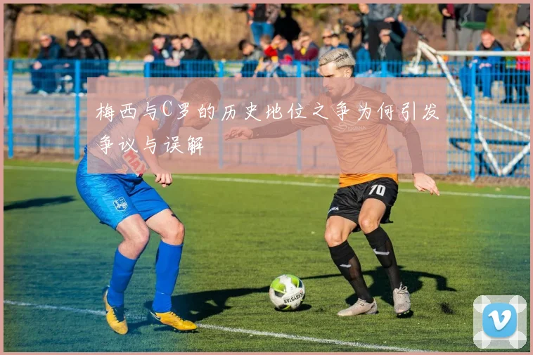 梅西与C罗的历史地位之争为何引发争议与误解