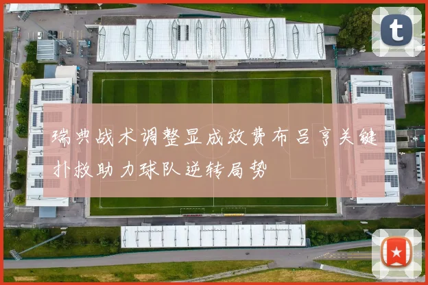 瑞典战术调整显成效费布吕亨关键扑救助力球队逆转局势