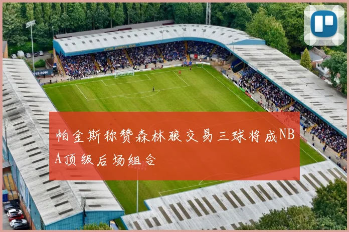帕金斯称赞森林狼交易三球将成NBA顶级后场组合