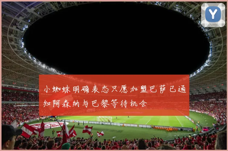 小蜘蛛明确表态只愿加盟巴萨已通知阿森纳与巴黎等待机会
