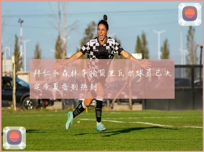 拜仁和森林争抢贝里瓦尔球员已决定今夏告别热刺