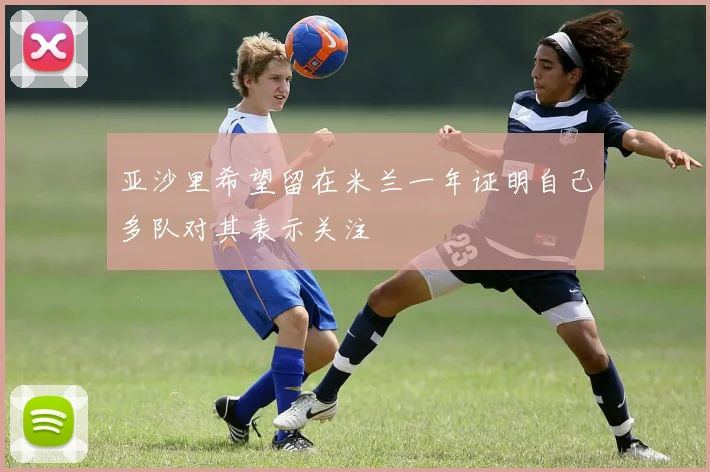 亚沙里希望留在米兰一年证明自己多队对其表示关注