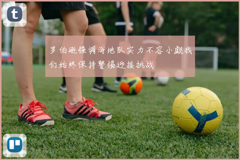罗伯逊强调海地队实力不容小觑我们始终保持警惕迎接挑战