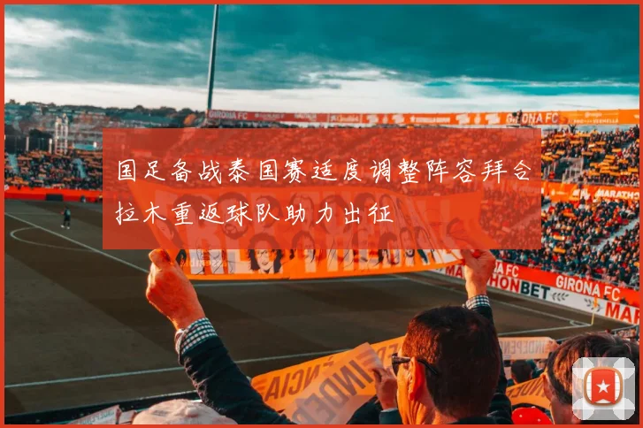 国足备战泰国赛适度调整阵容拜合拉木重返球队助力出征