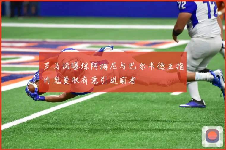 罗马诺曝琼阿梅尼与巴尔韦德互指内鬼曼联有意引进前者
