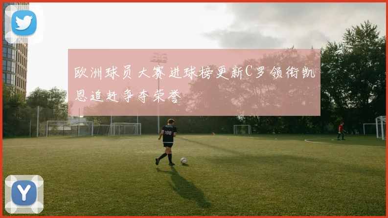 欧洲球员大赛进球榜更新C罗领衔凯恩追赶争夺荣誉