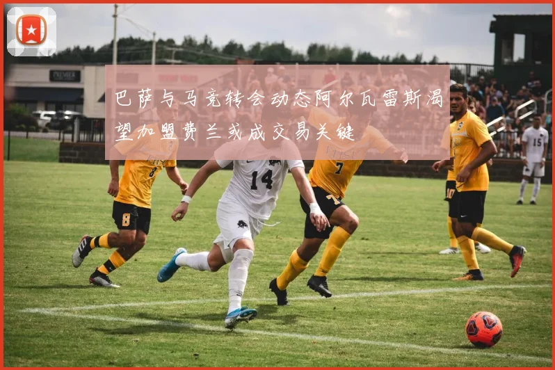 巴萨与马竞转会动态阿尔瓦雷斯渴望加盟费兰或成交易关键