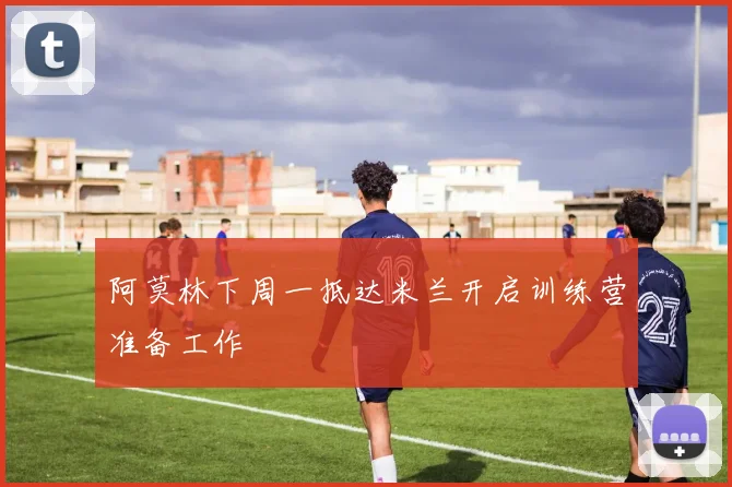 阿莫林下周一抵达米兰开启训练营准备工作